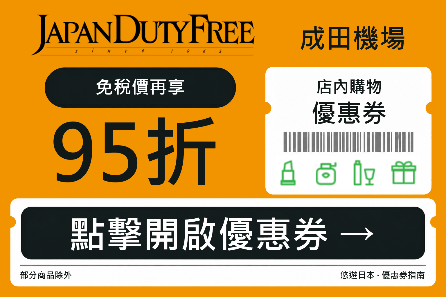 成田機場 JAPAN DUTY FREE 店內購物優惠券:免稅價再享95折(現省5%),部分商品除外。